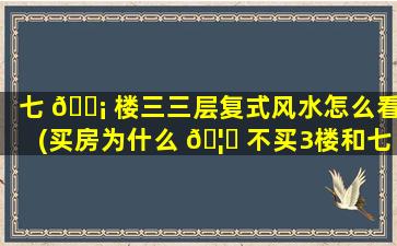 七 🐡 楼三三层复式风水怎么看(买房为什么 🦊 不买3楼和七楼)